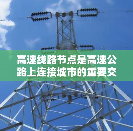 高速线路节点是高速公路上连接城市的重要交叉点，主要包括以下关键部分