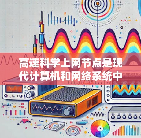 高速科学上网节点是现代计算机和网络系统中的重要组成部分，用于高效处理大量数据，支持科学计算和通信需求。以下是对该技术的详细分析和总结