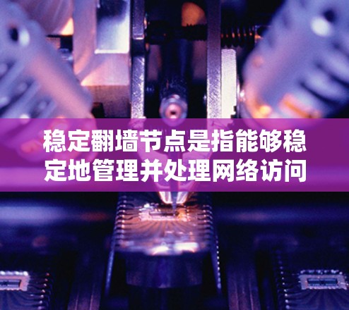 稳定翻墙节点是指能够稳定地管理并处理网络访问控制策略的网络节点，确保网络访问控制效果持续稳定。以下是对该概念的详细解释