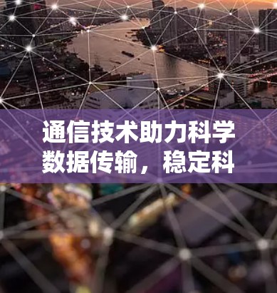 通信技术助力科学数据传输,稳定科学上网节点 通信技术助力科学数据传输,稳定科学上网节点