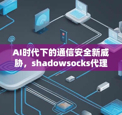 AI时代下的通信安全新威胁，shadowsocks代理的未来威胁分析