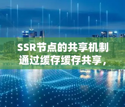 SSR节点的共享机制通过缓存缓存共享，实现数据快速访问和重置，无需访问整个SSR节点。以下是SSR节点的分享机制的详细分步解释