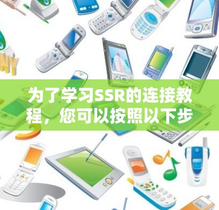 为了学习SSR的连接教程，您可以按照以下步骤进行