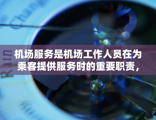 机场服务是机场工作人员在为乘客提供服务时的重要职责，主要包括以下几个方面