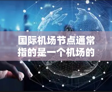 国际机场节点通常指的是一个机场的中心或关键位置，可能是某个城市的重要机场。以下是一些可能的解释和信息
