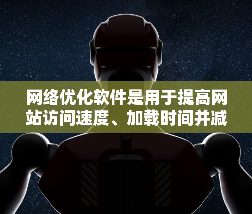 网络优化软件是用于提高网站访问速度、加载时间并减少响应时间的工具。以下是对该主题的分步总结