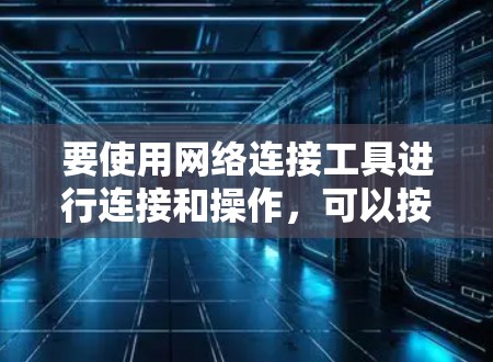 要使用网络连接工具进行连接和操作，可以按照以下步骤进行