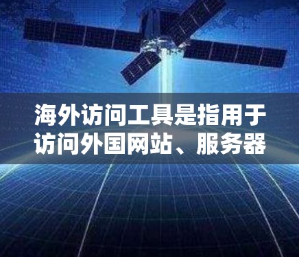 海外访问工具是指用于访问外国网站、服务器、数据库或资源的工具。以下是一些常见的海外访问工具及其主要功能