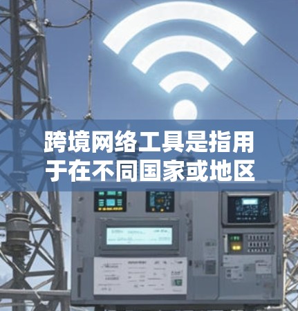 跨境网络工具是指用于在不同国家或地区的网络连接工具，这些工具通常需要满足一定的安全和隐私要求。以下是一些常用的跨境网络工具及其特点