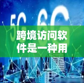 跨境访问软件是一种用于实现跨地域网络访问和数据传输的高级技术，主要包括以下关键技术