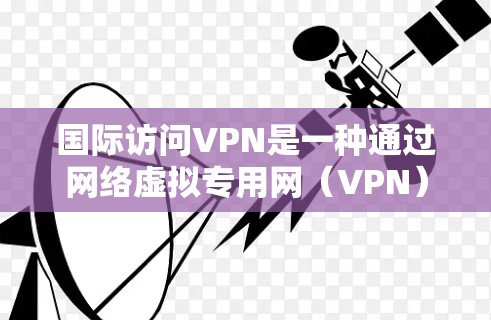 国际访问VPN是一种通过网络虚拟专用网（VPN）访问不同国家服务器的技术。虽然它在加密通信和数据传输方面具有广泛的应用，但在实际使用中存在诸多挑战和注意事项