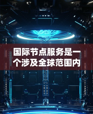 国际节点服务是一个涉及全球范围内的网络节点服务系统，旨在管理国际网络环境。以下是对该概念的详细总结