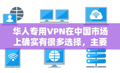 华人专用VPN在中国市场上确实有很多选择，主要分为以下几种类型
