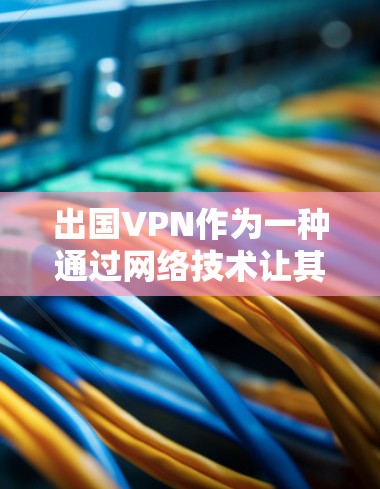 出国VPN作为一种通过网络技术让其他国家访问中国网站的手段，其安全性需要从多个角度进行评估。以下是对其安全性的详细分析