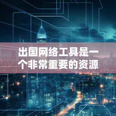 出国网络工具是一个非常重要的资源，可以帮助你在国外学习、工作或生活时充分利用互联网资源。以下是一些常见的出国网络工具及其作用