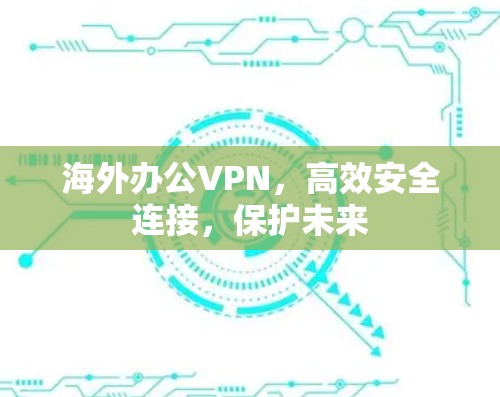海外办公VPN,高效安全连接,保护未来 海外办公VPN,高效安全连接,保护未来