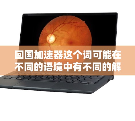 回国加速器这个词可能在不同的语境中有不同的解释，具体含义取决于上下文。以下是一些可能的解释