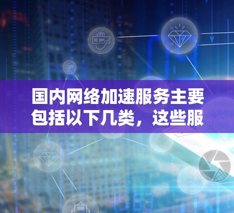 国内网络加速服务主要包括以下几类，这些服务通常基于国内的网络基础设施和服务器，以提供稳定和高效的网络加速体验