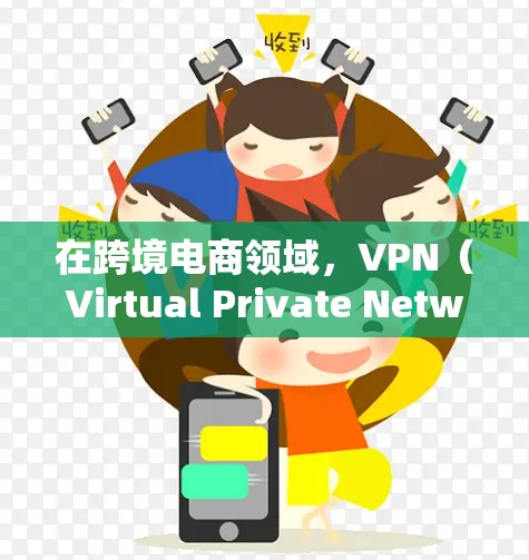 在跨境电商领域，VPN（Virtual Private Network，简称VPN）的使用确实受到一定的法律和政策的规范。以下是关于跨境电商VPN的一些重要信息和注意事项