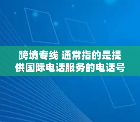 跨境专线 通常指的是提供国际电话服务的电话号码或号码牌,允许用户在不同的国家之间进行电话通话。这些号码通常是在特定地区的运营商提供的,以便用户能够更快地与国际客户联系 跨境专线 通常指的是提供国际电话服务的电话号码或号码牌,允许用户在不同的国家之间进行电话通话。这些号码通常是在特定地区的运营商提供的,以便用户能够更快地与国际客户联系