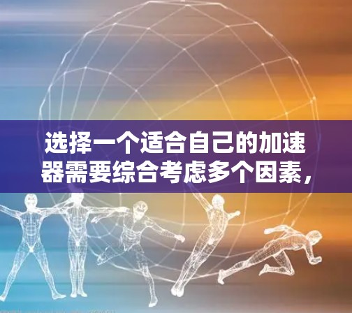 选择一个适合自己的加速器需要综合考虑多个因素,以下是一个有序的步骤指南 选择一个适合自己的加速器需要综合考虑多个因素,以下是一个有序的步骤指南