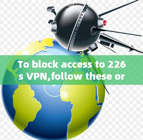 To block access to 226s VPN,follow these organized steps: