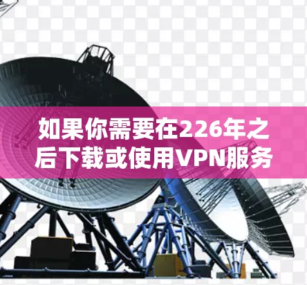 如果你需要在226年之后下载或使用VPN服务，以下是一些推荐的VPN服务和方法，帮助你更好地选择和安装