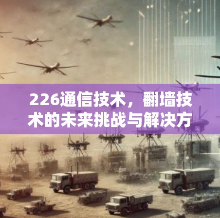 226通信技术，翻墙技术的未来挑战与解决方案