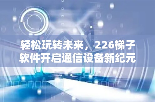 轻松玩转未来，226梯子软件开启通信设备新纪元