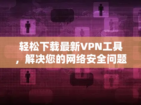 轻松下载最新VPN工具,解决您的网络安全问题 轻松下载最新VPN工具,解决您的网络安全问题