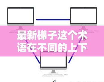 最新梯子这个术语在不同的上下文中可能有不同的含义，具体取决于上下文的背景。以下是一些可能的解释和应用