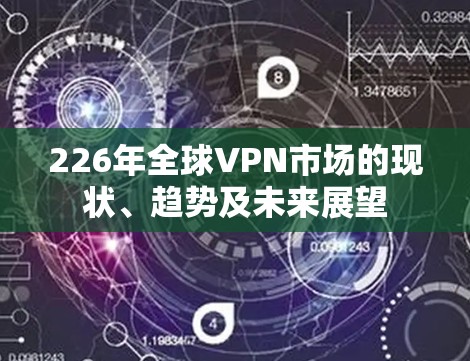 226年全球VPN市场的现状、趋势及未来展望