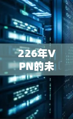 226年VPN的未来，技术挑战与创新机遇