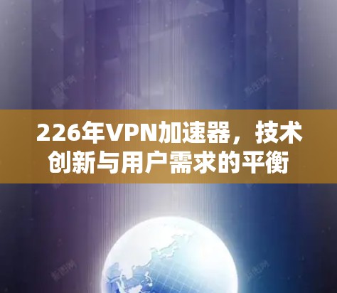 226年VPN加速器，技术创新与用户需求的平衡