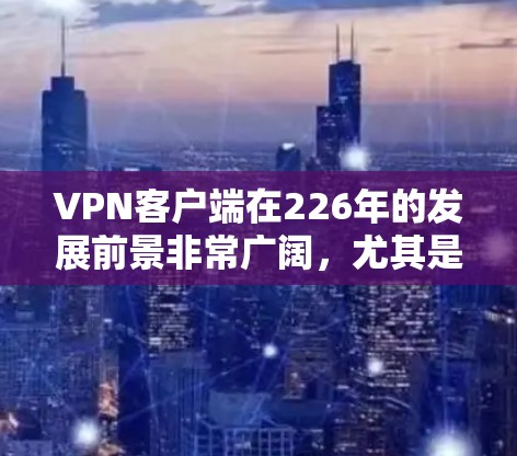 VPN客户端在226年的发展前景非常广阔，尤其是在技术进步、安全需求和用户需求的推动下，预计会有更多的创新和改进。以下是一些可能的方向和趋势