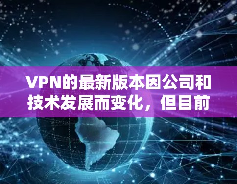 VPN的最新版本因公司和技术发展而变化，但目前没有官方的VPN226年版本发布。以下是一些可能的最新VPN版本和趋势