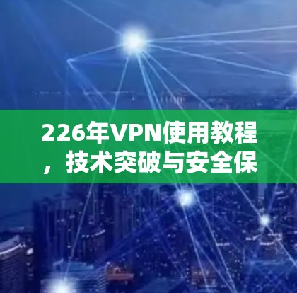 226年VPN使用教程，技术突破与安全保障