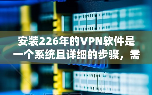 安装226年的VPN软件是一个系统且详细的步骤，需要遵循以下步骤来确保安全和正确性