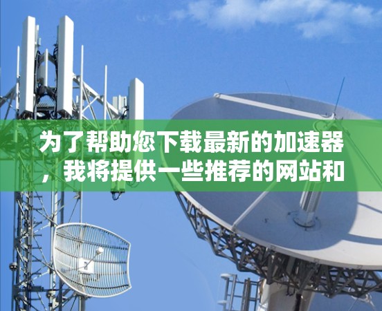 为了帮助您下载最新的加速器，我将提供一些推荐的网站和资源，您可以访问这些网站获取最新的加速器软件。以下是几个常用的加速器网站