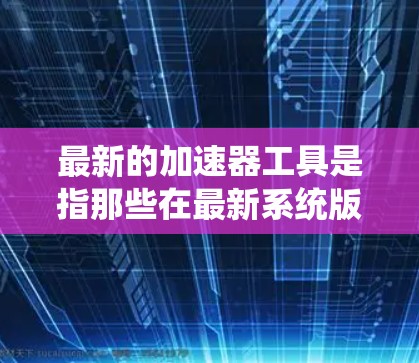 最新的加速器工具是指那些在最新系统版本和硬件配置下表现最佳的加速器。以下是一些常用的加速器工具及其特点