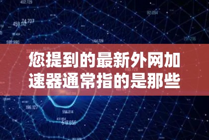 您提到的最新外网加速器通常指的是那些专门用于加速外网网络的工具。外网加速器的作用是帮助用户更快地连接到互联网，从而提升网页加载速度和整体访问体验