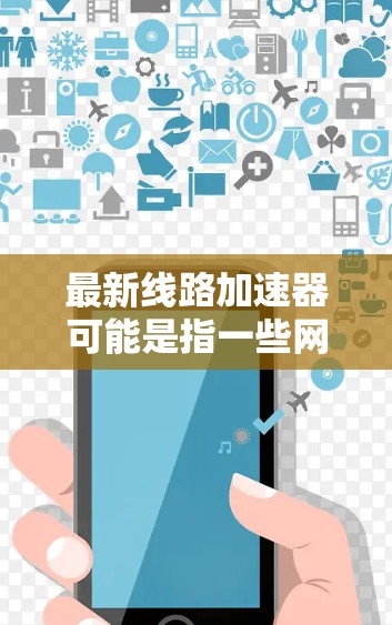 最新线路加速器可能是指一些网络加速器软件的最新版本，用于提升网络体验。以下是一些可能的解释和信息