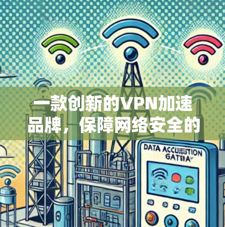 一款创新的VPN加速品牌,保障网络安全的可靠选择 一款创新的VPN加速品牌,保障网络安全的可靠选择