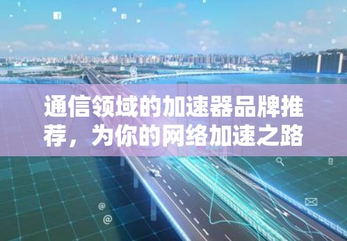 通信领域的加速器品牌推荐，为你的网络加速之路助力
