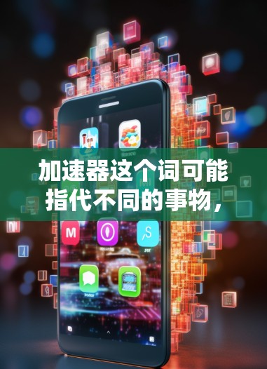 加速器这个词可能指代不同的事物,具体含义取决于上下文。以下是一些可能的解释和推荐 加速器这个词可能指代不同的事物,具体含义取决于上下文。以下是一些可能的解释和推荐