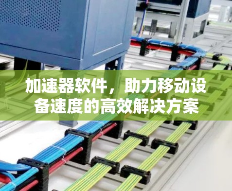 加速器软件,助力移动设备速度的高效解决方案 加速器软件,助力移动设备速度的高效解决方案