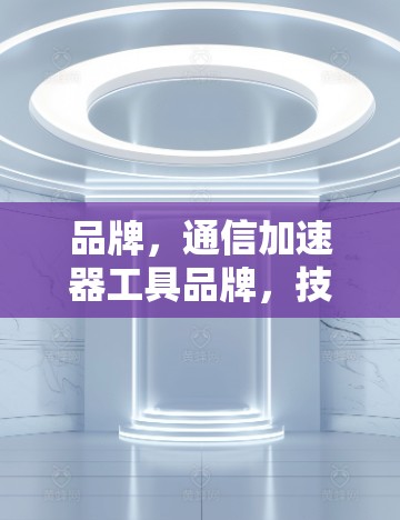 品牌，通信加速器工具品牌，技术领先，市场前景无限！