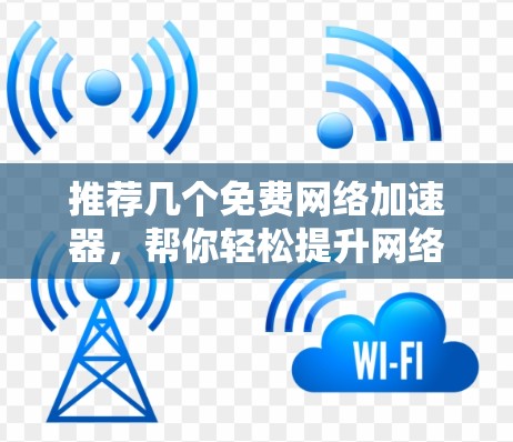 推荐几个免费网络加速器,帮你轻松提升网络速度 推荐几个免费网络加速器,帮你轻松提升网络速度