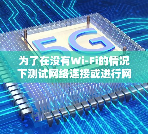 为了在没有Wi-Fi的情况下测试网络连接或进行网络加速，建议选择以下工具