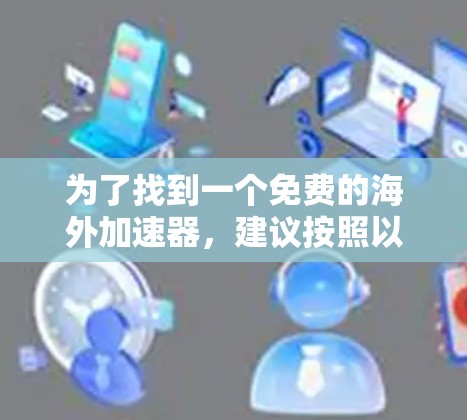 为了找到一个免费的海外加速器，建议按照以下步骤操作